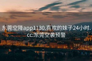 东莞空降app1130.喜欢的妹子24小时.cc:东莞空袭预警