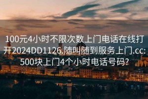 100元4小时不限次数上门电话在线打开2024DD1126.随叫随到服务上门.cc:500块上门4个小时电话号码?