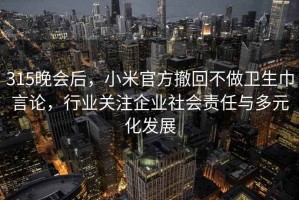 315晚会后，小米官方撤回不做卫生巾言论，行业关注企业社会责任与多元化发展