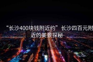 “长沙400块钱附近约”长沙四百元附近的美景探秘