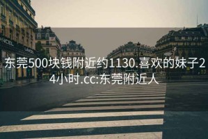 东莞500块钱附近约1130.喜欢的妹子24小时.cc:东莞附近人