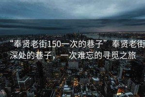 “奉贤老街150一次的巷子”奉贤老街深处的巷子，一次难忘的寻觅之旅