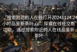 “搜索附近的人在线打开20241124.24小时品鉴新茶叶.cc”探索在线社交新功能，通过搜索附近的人在线品鉴新茶叶