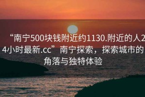 “南宁500块钱附近约1130.附近的人24小时最新.cc”南宁探索，探索城市的角落与独特体验