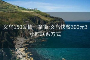 义乌150爱情一条街:义乌快餐300元3小时联系方式