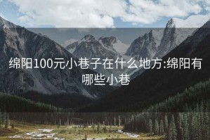 绵阳100元小巷子在什么地方:绵阳有哪些小巷