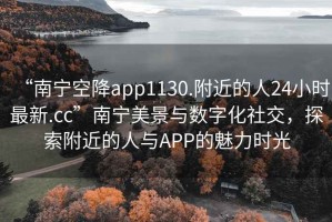 “南宁空降app1130.附近的人24小时最新.cc”南宁美景与数字化社交，探索附近的人与APP的魅力时光