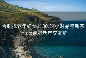 合肥找老年妇女1130.24小时品鉴新茶叶.cc:合肥老年交友群