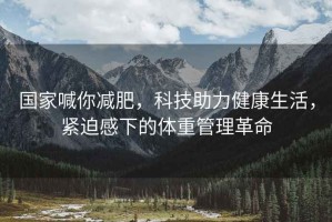 国家喊你减肥，科技助力健康生活，紧迫感下的体重管理革命