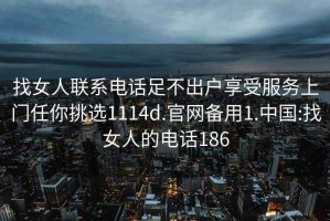 找女人联系电话足不出户享受服务上门任你挑选1114d.官网备用1.中国:找女人的电话186