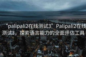 “palipali2在线测试3”Palipali2在线测试3，探索语言能力的全面评估工具