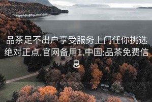 品茶足不出户享受服务上门任你挑选绝对正点.官网备用1.中国:品茶免费信息