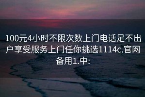 100元4小时不限次数上门电话足不出户享受服务上门任你挑选1114c.官网备用1.中: