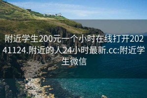 附近学生200元一个小时在线打开20241124.附近的人24小时最新.cc:附近学生微信