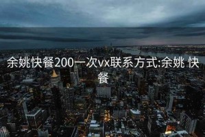 余姚快餐200一次vx联系方式:余姚 快餐