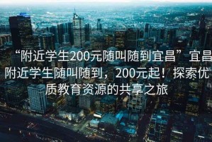 “附近学生200元随叫随到宜昌”宜昌附近学生随叫随到，200元起！探索优质教育资源的共享之旅