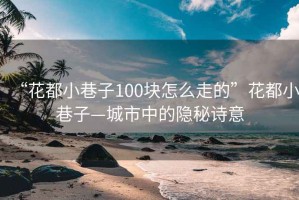 “花都小巷子100块怎么走的”花都小巷子—城市中的隐秘诗意