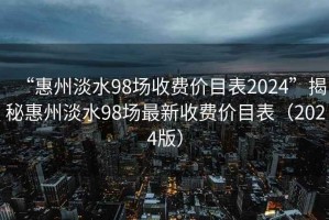 “惠州淡水98场收费价目表2024”揭秘惠州淡水98场最新收费价目表（2024版）