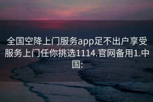 全国空降上门服务app足不出户享受服务上门任你挑选1114.官网备用1.中国: