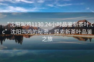 “沈阳叫鸡1130.24小时品鉴新茶叶.cc”沈阳叫鸡的秘密，探索新茶叶品鉴之旅