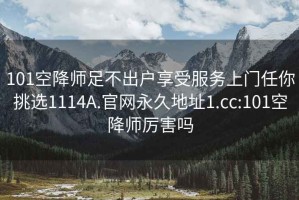 101空降师足不出户享受服务上门任你挑选1114A.官网永久地址1.cc:101空降师厉害吗