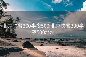 北京快餐200半夜500:北京快餐200半夜500地址