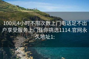 100元4小时不限次数上门电话足不出户享受服务上门任你挑选1114.官网永久地址1: