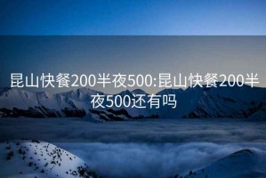 昆山快餐200半夜500:昆山快餐200半夜500还有吗