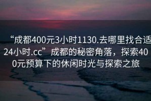 “成都400元3小时1130.去哪里找合适24小时.cc”成都的秘密角落，探索400元预算下的休闲时光与探索之旅