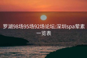 罗湖98场95场92场论坛:深圳spa荤素一览表