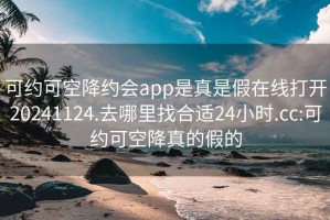 可约可空降约会app是真是假在线打开20241124.去哪里找合适24小时.cc:可约可空降真的假的