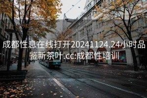 成都性息在线打开20241124.24小时品鉴新茶叶.cc:成都性培训