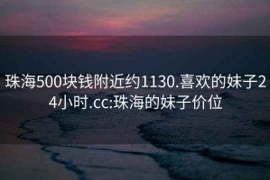 珠海500块钱附近约1130.喜欢的妹子24小时.cc:珠海的妹子价位