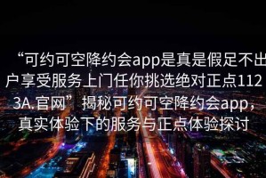 “可约可空降约会app是真是假足不出户享受服务上门任你挑选绝对正点1123A.官网”揭秘可约可空降约会app，真实体验下的服务与正点体验探讨