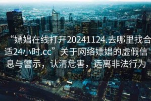 “嫖娼在线打开20241124.去哪里找合适24小时.cc”关于网络嫖娼的虚假信息与警示，认清危害，远离非法行为