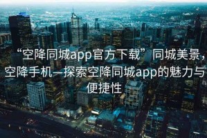 “空降同城app官方下载”同城美景，空降手机—探索空降同城app的魅力与便捷性