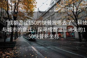 “成都温江150的快餐搬哪去了”科技与城市的变迁，探寻成都温江消失的150快餐新坐标