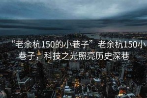 “老余杭150的小巷子”老余杭150小巷子，科技之光照亮历史深巷