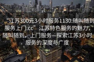 “江苏300元3小时服务1130.随叫随到服务上门.cc”江苏特色服务的魅力，随叫随到，上门服务—探索江苏3小时服务的深度与广度