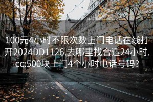 100元4小时不限次数上门电话在线打开2024DD1126.去哪里找合适24小时.cc:500块上门4个小时电话号码?