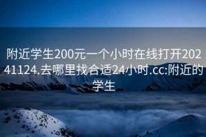 附近学生200元一个小时在线打开20241124.去哪里找合适24小时.cc:附近的学生