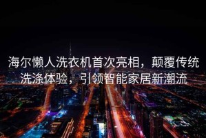 海尔懒人洗衣机首次亮相，颠覆传统洗涤体验，引领智能家居新潮流