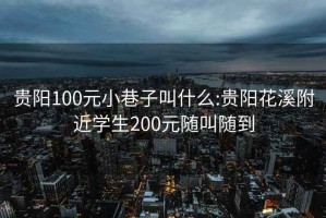 贵阳100元小巷子叫什么:贵阳花溪附近学生200元随叫随到