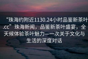 “珠海约附近1130.24小时品鉴新茶叶.cc”珠海新闻，品鉴新茶叶盛宴，全天候体验茶叶魅力—一次关于文化与生活的深度对话