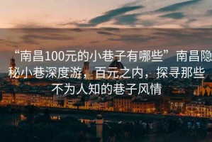 “南昌100元的小巷子有哪些”南昌隐秘小巷深度游，百元之内，探寻那些不为人知的巷子风情