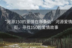 “河源150的爱情在哪条街”河源爱情街，寻找150的爱情故事