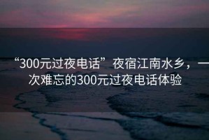 “300元过夜电话”夜宿江南水乡，一次难忘的300元过夜电话体验