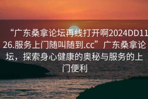 “广东桑拿论坛再线打开啊2024DD1126.服务上门随叫随到.cc”广东桑拿论坛，探索身心健康的奥秘与服务的上门便利