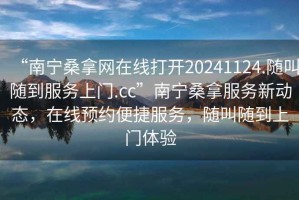 “南宁桑拿网在线打开20241124.随叫随到服务上门.cc”南宁桑拿服务新动态，在线预约便捷服务，随叫随到上门体验