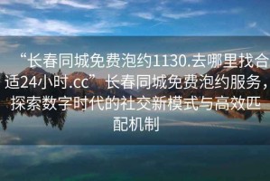 “长春同城免费泡约1130.去哪里找合适24小时.cc”长春同城免费泡约服务，探索数字时代的社交新模式与高效匹配机制